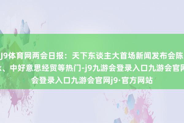 J9体育网两会日报：天下东谈主大首场新闻发布会陈诉Deepseek、中好意思经贸等热门-j9九游会登录入口九游会官网j9·官方网站