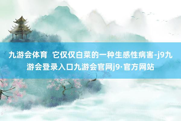 九游会体育  它仅仅白菜的一种生感性病害-j9九游会登录入口九游会官网j9·官方网站