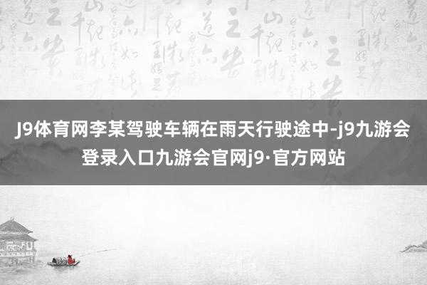 J9体育网李某驾驶车辆在雨天行驶途中-j9九游会登录入口九游会官网j9·官方网站