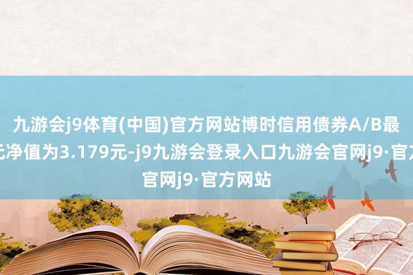 九游会j9体育(中国)官方网站博时信用债券A/B最新单元净值为3.179元-j9九游会登录入口九游会官网j9·官方网站