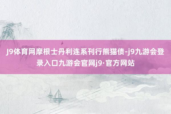 J9体育网摩根士丹利连系刊行熊猫债-j9九游会登录入口九游会官网j9·官方网站