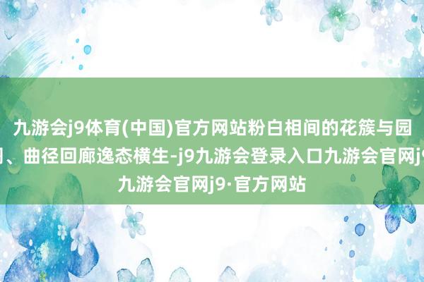 九游会j9体育(中国)官方网站粉白相间的花簇与园内亭台楼阁、曲径回廊逸态横生-j9九游会登录入口九游会官网j9·官方网站