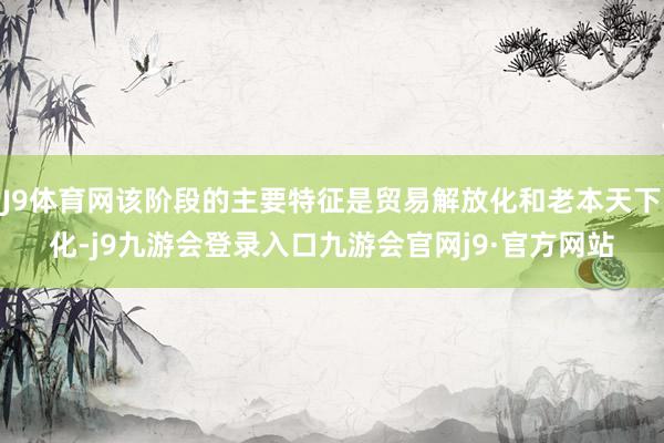 J9体育网该阶段的主要特征是贸易解放化和老本天下化-j9九游会登录入口九游会官网j9·官方网站