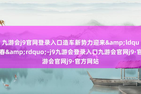 九游会j9官网登录入口造车新势力迎来&ldquo;小阳春&rdquo;-j9九游会登录入口九游会官网j9·官方网站