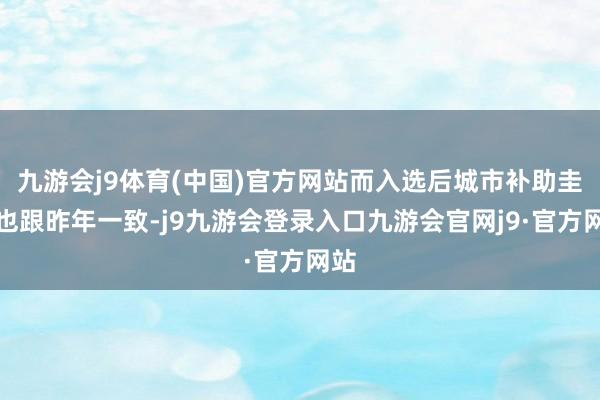 九游会j9体育(中国)官方网站而入选后城市补助圭臬也跟昨年一致-j9九游会登录入口九游会官网j9·官方网站