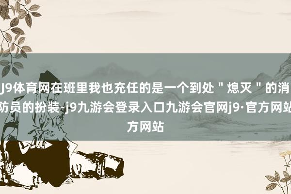 J9体育网在班里我也充任的是一个到处＂熄灭＂的消防员的扮装-j9九游会登录入口九游会官网j9·官方网站
