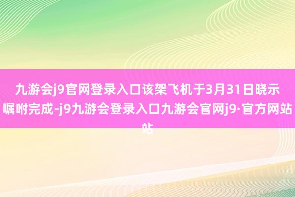 九游会j9官网登录入口　　该架飞机于3月31日晓示嘱咐完成-j9九游会登录入口九游会官网j9·官方网站