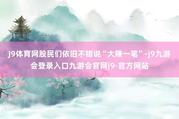 J9体育网股民们依旧不错说“大赚一笔”-j9九游会登录入口九游会官网j9·官方网站