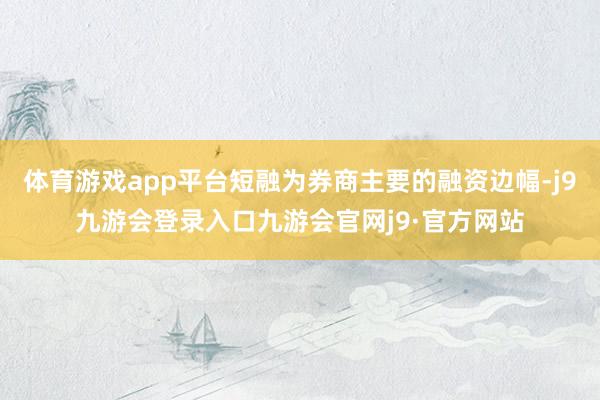 体育游戏app平台短融为券商主要的融资边幅-j9九游会登录入口九游会官网j9·官方网站