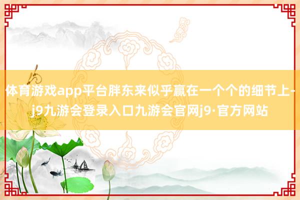 体育游戏app平台胖东来似乎赢在一个个的细节上-j9九游会登录入口九游会官网j9·官方网站