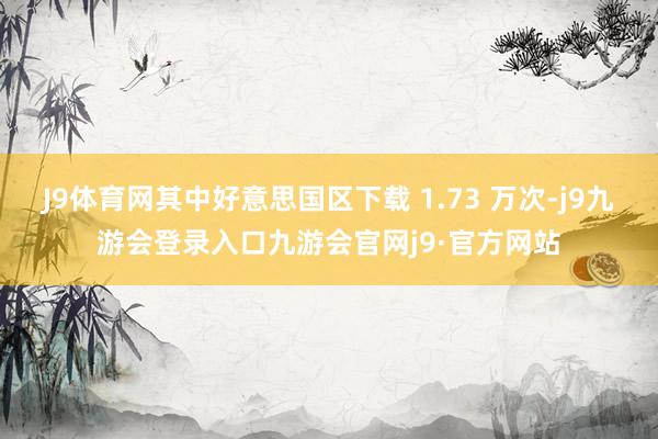 J9体育网其中好意思国区下载 1.73 万次-j9九游会登录入口九游会官网j9·官方网站