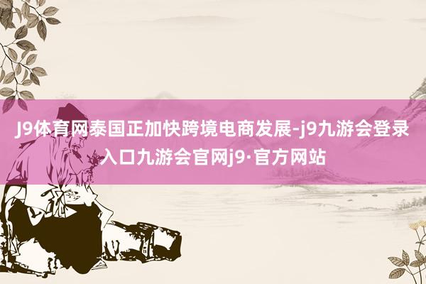 J9体育网泰国正加快跨境电商发展-j9九游会登录入口九游会官网j9·官方网站