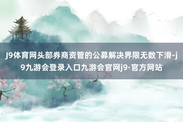J9体育网头部券商资管的公募解决界限无数下滑-j9九游会登录入口九游会官网j9·官方网站