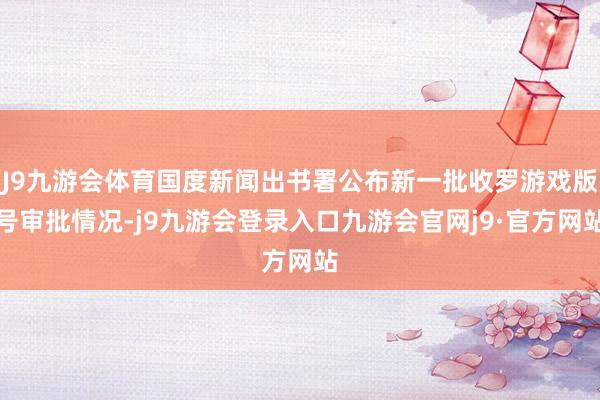 J9九游会体育国度新闻出书署公布新一批收罗游戏版号审批情况-j9九游会登录入口九游会官网j9·官方网站