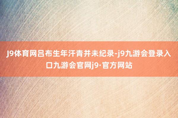J9体育网吕布生年汗青并未纪录-j9九游会登录入口九游会官网j9·官方网站