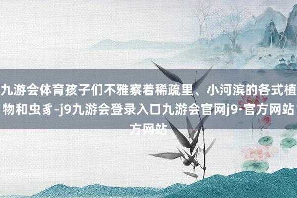 九游会体育孩子们不雅察着稀疏里、小河滨的各式植物和虫豸-j9九游会登录入口九游会官网j9·官方网站