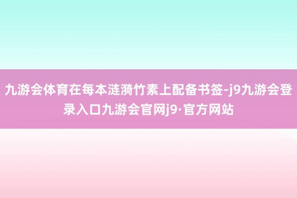 九游会体育在每本涟漪竹素上配备书签-j9九游会登录入口九游会官网j9·官方网站