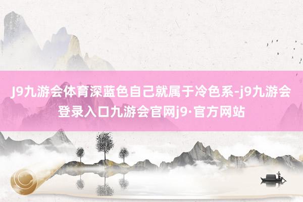 J9九游会体育深蓝色自己就属于冷色系-j9九游会登录入口九游会官网j9·官方网站
