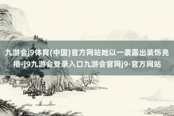 九游会j9体育(中国)官方网站她以一袭露出装饰亮相-j9九游会登录入口九游会官网j9·官方网站