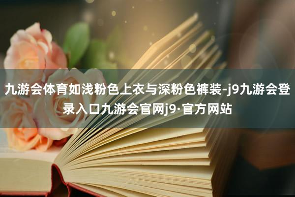 九游会体育如浅粉色上衣与深粉色裤装-j9九游会登录入口九游会官网j9·官方网站