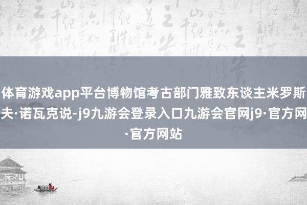 体育游戏app平台博物馆考古部门雅致东谈主米罗斯拉夫·诺瓦克说-j9九游会登录入口九游会官网j9·官方网站