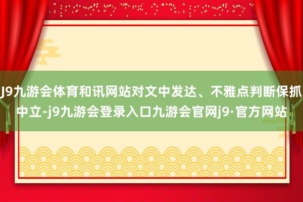 J9九游会体育和讯网站对文中发达、不雅点判断保抓中立-j9九游会登录入口九游会官网j9·官方网站
