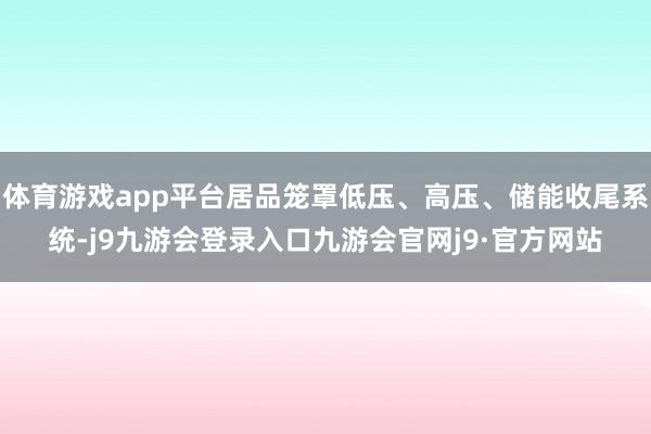 体育游戏app平台居品笼罩低压、高压、储能收尾系统-j9九游会登录入口九游会官网j9·官方网站