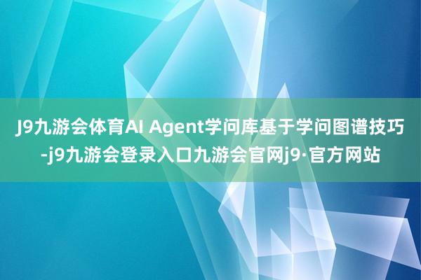 J9九游会体育AI Agent学问库基于学问图谱技巧-j9九游会登录入口九游会官网j9·官方网站