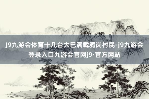 J9九游会体育十几台大巴满载鸦岗村民-j9九游会登录入口九游会官网j9·官方网站