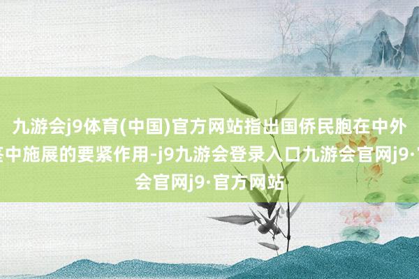 九游会j9体育(中国)官方网站指出国侨民胞在中外漂后互鉴中施展的要紧作用-j9九游会登录入口九游会官网j9·官方网站