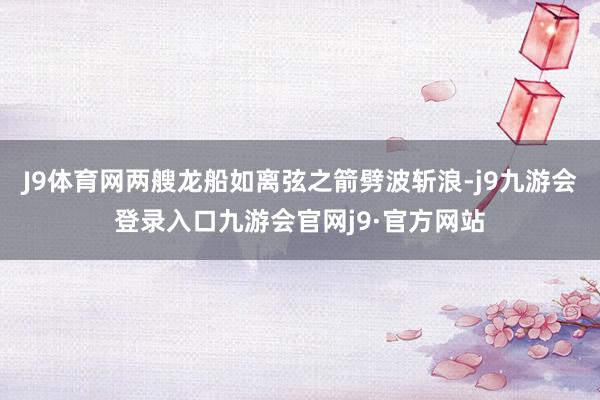J9体育网两艘龙船如离弦之箭劈波斩浪-j9九游会登录入口九游会官网j9·官方网站