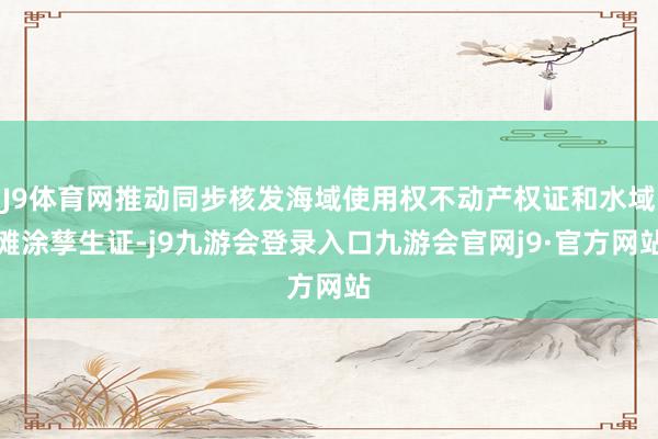 J9体育网推动同步核发海域使用权不动产权证和水域滩涂孳生证-j9九游会登录入口九游会官网j9·官方网站