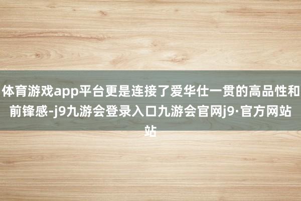 体育游戏app平台更是连接了爱华仕一贯的高品性和前锋感-j9九游会登录入口九游会官网j9·官方网站