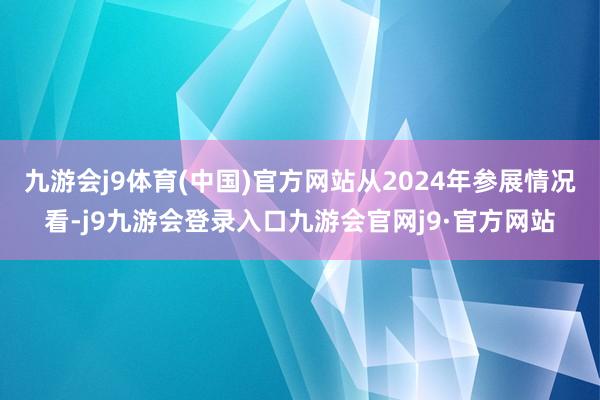 九游会j9体育(中国)官方网站从2024年参展情况看-j9九游会登录入口九游会官网j9·官方网站