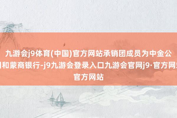 九游会j9体育(中国)官方网站承销团成员为中金公司和蒙商银行-j9九游会登录入口九游会官网j9·官方网站