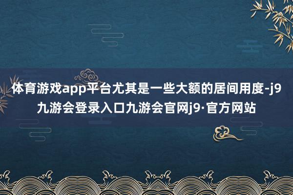 体育游戏app平台尤其是一些大额的居间用度-j9九游会登录入口九游会官网j9·官方网站