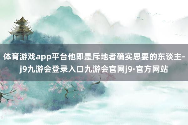体育游戏app平台他即是斥地者确实思要的东谈主-j9九游会登录入口九游会官网j9·官方网站