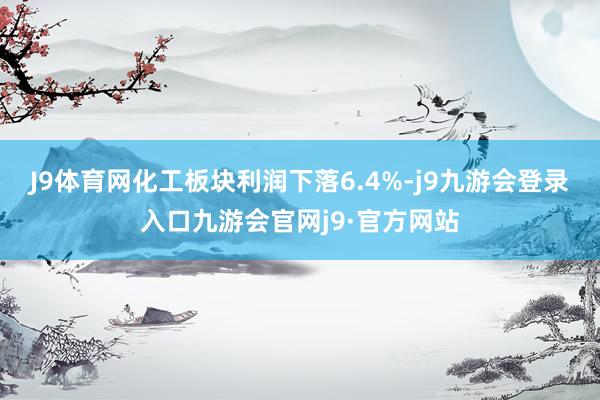 J9体育网化工板块利润下落6.4%-j9九游会登录入口九游会官网j9·官方网站