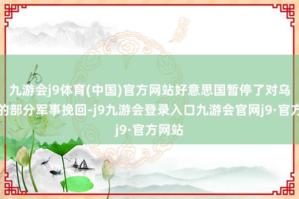 九游会j9体育(中国)官方网站好意思国暂停了对乌克兰的部分军事挽回-j9九游会登录入口九游会官网j9·官方网站