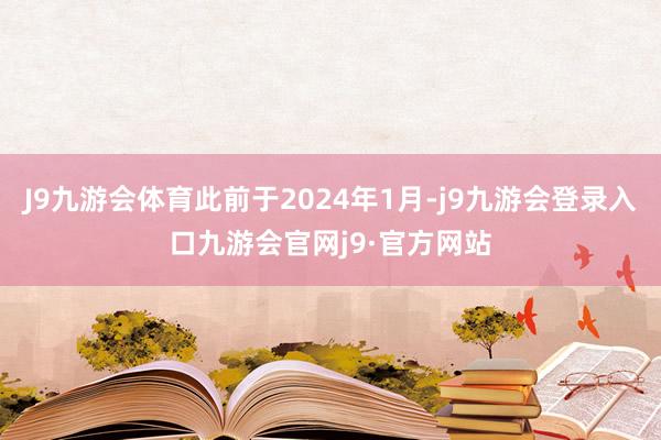 J9九游会体育此前于2024年1月-j9九游会登录入口九游会官网j9·官方网站