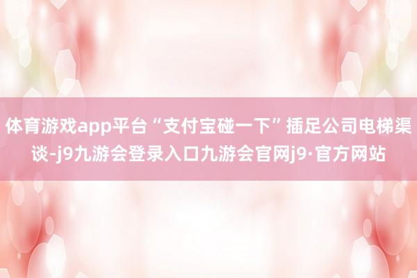体育游戏app平台“支付宝碰一下”插足公司电梯渠谈-j9九游会登录入口九游会官网j9·官方网站