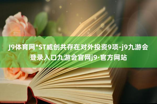 J9体育网*ST威创共存在对外投资9项-j9九游会登录入口九游会官网j9·官方网站