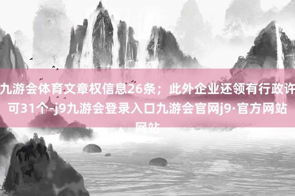 九游会体育文章权信息26条；此外企业还领有行政许可31个-j9九游会登录入口九游会官网j9·官方网站