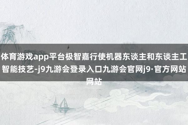 体育游戏app平台极智嘉行使机器东谈主和东谈主工智能技艺-j9九游会登录入口九游会官网j9·官方网站