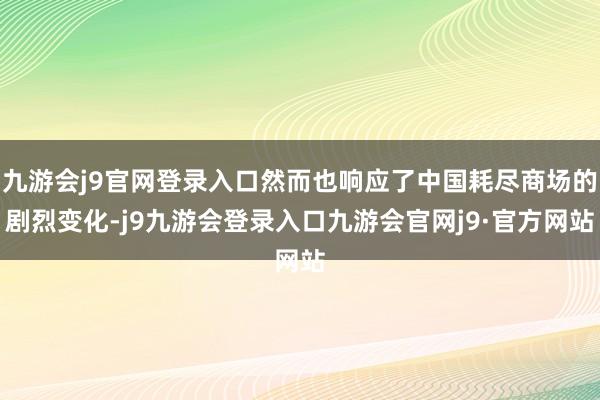 九游会j9官网登录入口然而也响应了中国耗尽商场的剧烈变化-j9九游会登录入口九游会官网j9·官方网站