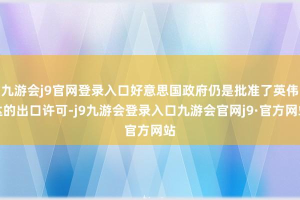 九游会j9官网登录入口好意思国政府仍是批准了英伟达的出口许可-j9九游会登录入口九游会官网j9·官方网站