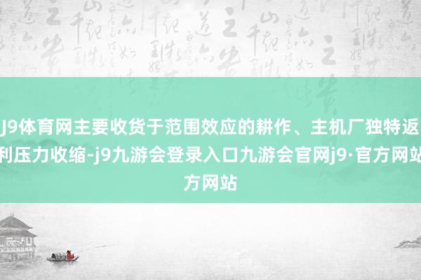 J9体育网主要收货于范围效应的耕作、主机厂独特返利压力收缩-j9九游会登录入口九游会官网j9·官方网站