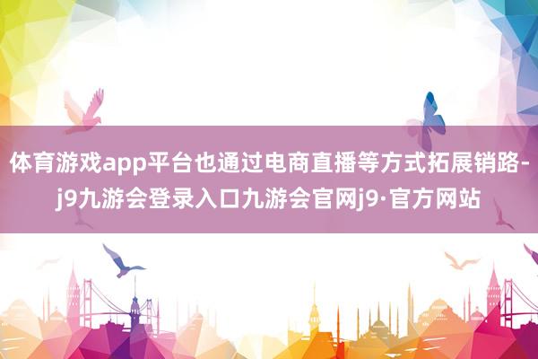 体育游戏app平台也通过电商直播等方式拓展销路-j9九游会登录入口九游会官网j9·官方网站