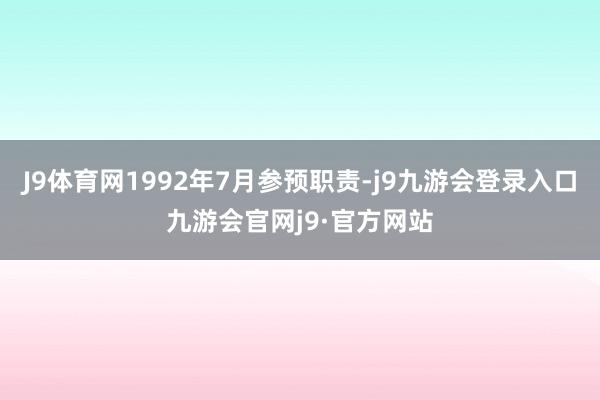 J9体育网1992年7月参预职责-j9九游会登录入口九游会官网j9·官方网站