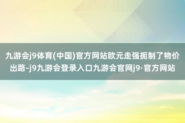 九游会j9体育(中国)官方网站欧元走强扼制了物价出路-j9九游会登录入口九游会官网j9·官方网站